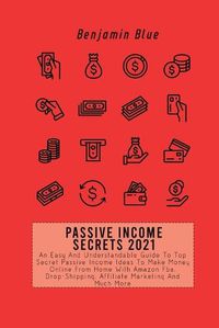 Cover image for Passive Income Secrets 2021: An Easy And Understandable Guide To Top Secret Passive Income Ideas To Make Money Online From Home With Amazon Fba, Drop-Shipping, Affiliate Marketing And Much More