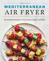 Cover image for Mediterranean Air Fryer: 95 Healthy Recipes to Fry, Roast, Bake, and Grill