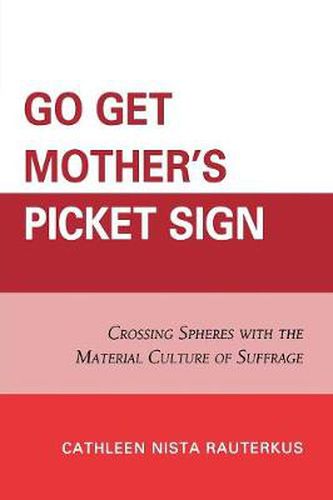 Cover image for Go Get Mother's Picket Sign: Crossing Spheres With the Material Culture of Suffrage