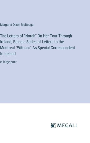 Cover image for The Letters of "Norah" On Her Tour Through Ireland; Being a Series of Letters to the Montreal "Witness" As Special Correspondent to Ireland