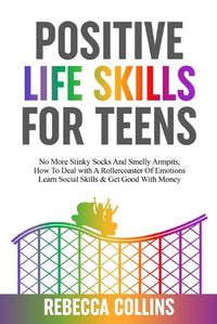 Cover image for Positive Life Skills For Teens: No More Stinky Socks And Smelly Armpits, How To Deal With A Rollercoaster Of Emotions, Learn Social Skills & Get Good With Money