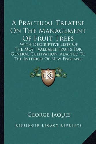 Cover image for A Practical Treatise on the Management of Fruit Trees: With Descriptive Lists of the Most Valuable Fruits for General Cultivation, Adapted to the Interior of New England (1849)