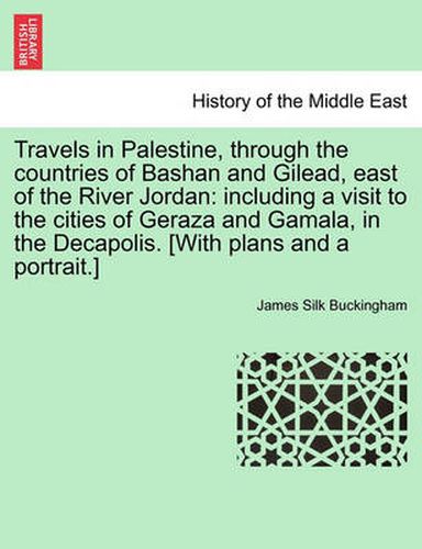 Travels in Palestine, through the countries of Bashan and Gilead, east of the River Jordan: including a visit to the cities of Geraza and Gamala, in the Decapolis. [With plans and a portrait.]