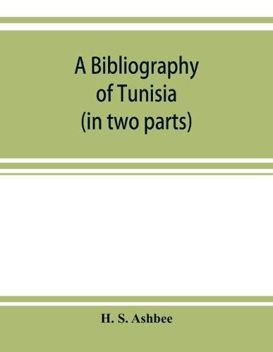 Cover image for A bibliography of Tunisia: from the earliest times to the end of 1888 (in two parts): including Utica and Carthage, the Punic Wars, the Roman occupation, the Arab conquest, the expeditions of Louis IX and Charles V and the French Protectorate