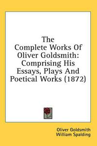 Cover image for The Complete Works of Oliver Goldsmith: Comprising His Essays, Plays and Poetical Works (1872)