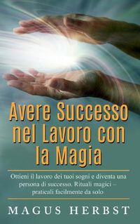 Cover image for Avere Successo nel Lavoro con la Magia: Ottieni il lavoro dei tuoi sogni e diventa una persona di successo. Rituali magici - praticali facilmente da solo.