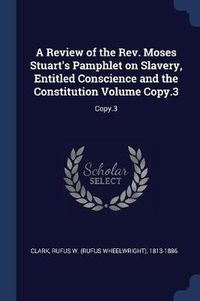 Cover image for A Review of the REV. Moses Stuart's Pamphlet on Slavery, Entitled Conscience and the Constitution Volume Copy.3: Copy.3