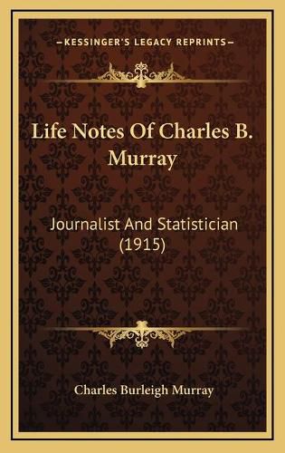 Life Notes of Charles B. Murray Life Notes of Charles B. Murray: Journalist and Statistician (1915) Journalist and Statistician (1915)