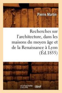 Cover image for Recherches Sur l'Architecture, Dans Les Maisons Du Moyen Age Et de la Renaissance A Lyon (Ed.1855)