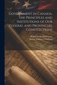 Cover image for Government in Canada, the Principles and Institutions of our Federal and Provincial Constitutions; T