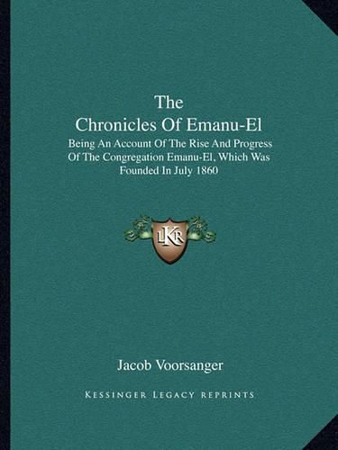 Cover image for The Chronicles of Emanu-El: Being an Account of the Rise and Progress of the Congregation Emanu-El, Which Was Founded in July 1860