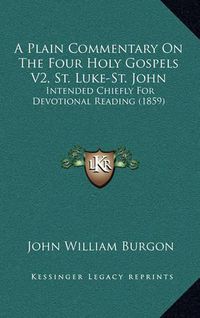 Cover image for A Plain Commentary on the Four Holy Gospels V2, St. Luke-St. John: Intended Chiefly for Devotional Reading (1859)