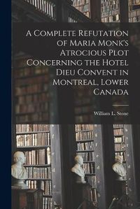 Cover image for A Complete Refutation of Maria Monk's Atrocious Plot Concerning the Hotel Dieu Convent in Montreal, Lower Canada [microform]