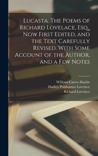 Cover image for Lucasta. The Poems of Richard Lovelace, Esq., now First Edited, and the Text Carefully Revised. With Some Account of the Author, and a few Notes