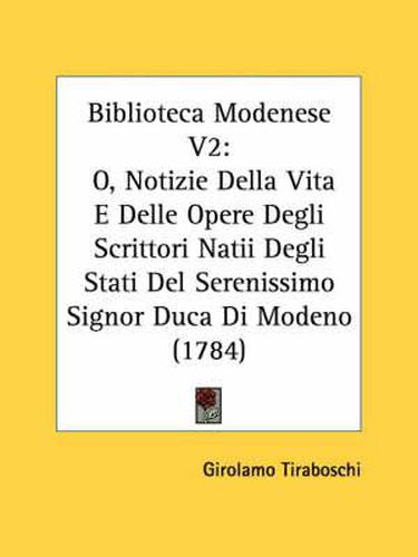 Cover image for Biblioteca Modenese V2: O, Notizie Della Vita E Delle Opere Degli Scrittori Natii Degli Stati del Serenissimo Signor Duca Di Modeno (1784)