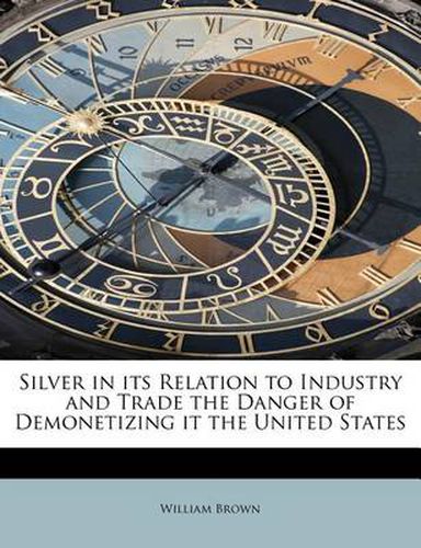Cover image for Silver in Its Relation to Industry and Trade the Danger of Demonetizing It the United States