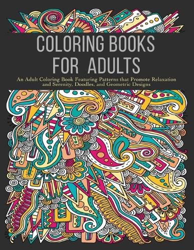 Cover image for Coloring Books for Adults: An Adult Coloring Book Featuring Patterns that Promote Relaxation and Serenity, Doodles, and Geometric Designs