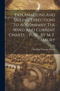 Cover image for Explanations And Sailing Directions To Accompany The Wind And Current Charts ... Publ. By M. F. Maury