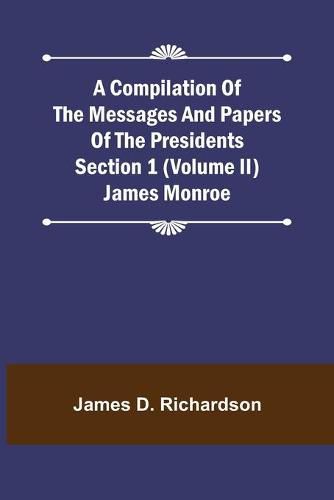 A Compilation of the Messages and Papers of the Presidents Section 1 (Volume II) James Monroe