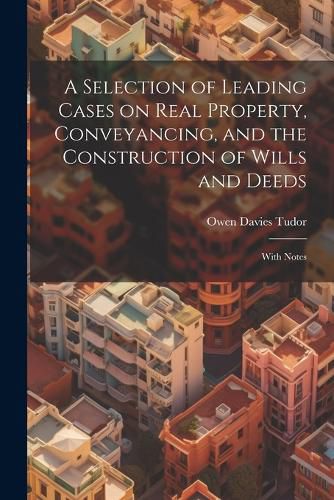 A Selection of Leading Cases on Real Property, Conveyancing, and the Construction of Wills and Deeds