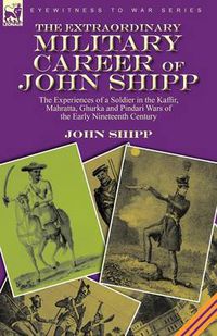 Cover image for The Extraordinary Military Career of John Shipp: the Experiences of a Soldier in the Kaffir, Mahratta, Ghurka and Pindari Wars of the Early Nineteenth Century