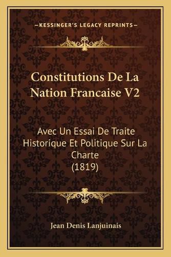 Constitutions de La Nation Francaise V2: Avec Un Essai de Traite Historique Et Politique Sur La Charte (1819)