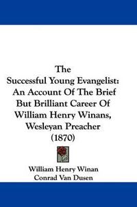 Cover image for The Successful Young Evangelist: An Account Of The Brief But Brilliant Career Of William Henry Winans, Wesleyan Preacher (1870)