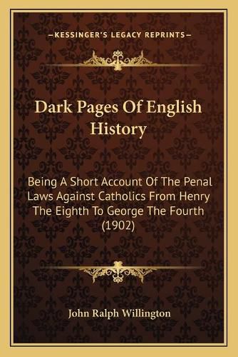 Cover image for Dark Pages of English History: Being a Short Account of the Penal Laws Against Catholics from Henry the Eighth to George the Fourth (1902)