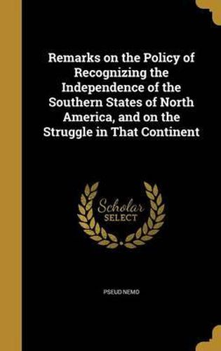 Cover image for Remarks on the Policy of Recognizing the Independence of the Southern States of North America, and on the Struggle in That Continent