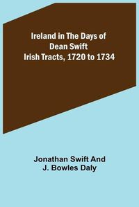 Cover image for Ireland in the Days of Dean Swift; Irish Tracts, 1720 to 1734