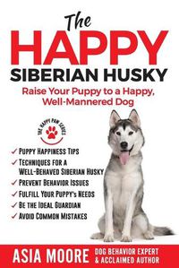 Cover image for The Happy Siberian Husky: Raise Your Puppy to a Happy, Well-Mannered Dog