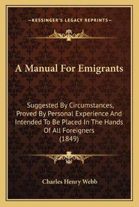 Cover image for A Manual for Emigrants: Suggested by Circumstances, Proved by Personal Experience and Intended to Be Placed in the Hands of All Foreigners (1849)
