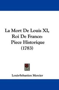 Cover image for La Mort De Louis XI, Roi De France: Piece Historique (1783)