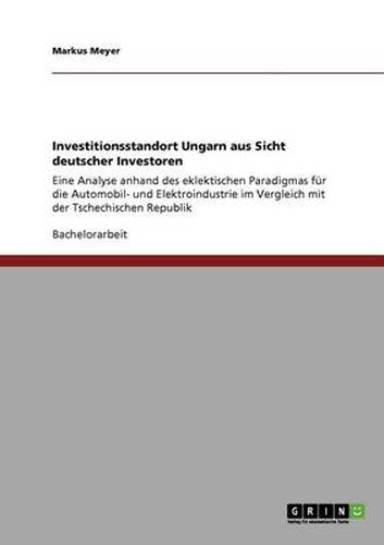 Cover image for Investitionsstandort Ungarn aus Sicht deutscher Investoren: Eine Analyse anhand des eklektischen Paradigmas fur die Automobil- und Elektroindustrie im Vergleich mit der Tschechischen Republik