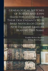 Cover image for Genealogical Sketches of Robert and John Hazelton and Some of Their Descendants With Brief Notices of Other New England Families Bearing This Name