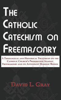 Cover image for The Catholic Catechism on Freemasonry: A Theological and Historical Treatment on the Catholic Church's Prohibition Against Freemasonry and its Appendant Masonic Bodies