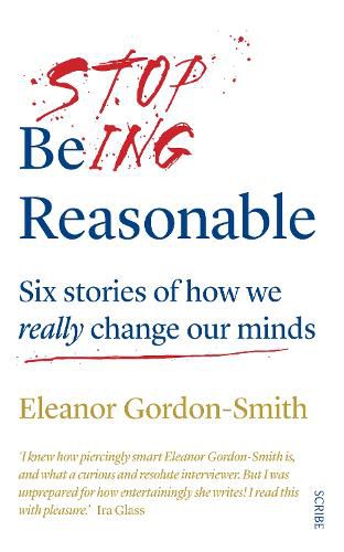 Stop Being Reasonable: six stories of how we really change our minds