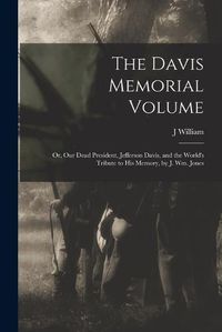 Cover image for The Davis Memorial Volume; or, Our Dead President, Jefferson Davis, and the World's Tribute to his Memory, by J. Wm. Jones