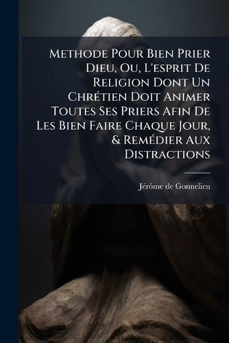 Cover image for Methode Pour Bien Prier Dieu, Ou, L'esprit De Religion Dont Un Chretien Doit Animer Toutes Ses Priers Afin De Les Bien Faire Chaque Jour, & Remedier Aux Distractions