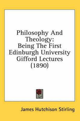 Philosophy and Theology: Being the First Edinburgh University Gifford Lectures (1890)