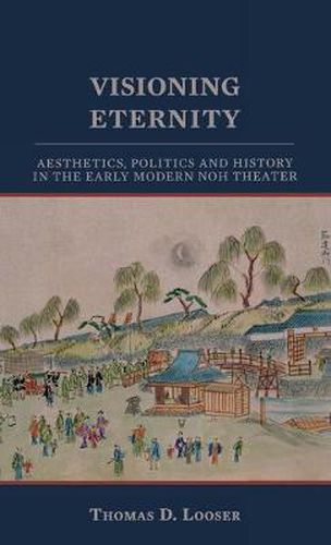 Cover image for Visioning Eternity: Aesthetics, Politics, and History in the Early Modern Noh Theater