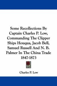 Cover image for Some Recollections by Captain Charles P. Low, Commanding the Clipper Ships Houqua, Jacob Bell, Samuel Russell and N. B. Palmer in the China Trade 1847-1873