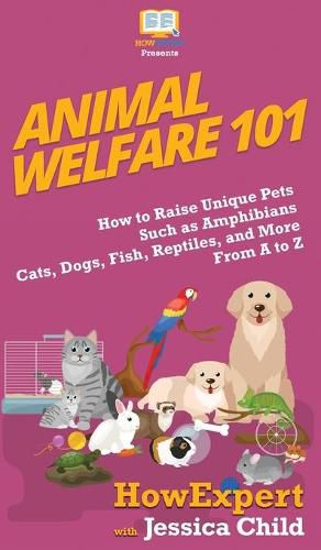 Animal Welfare 101: How to Raise Unique Pets Such as Amphibians, Cats, Dogs, Fish, Reptiles, and More From A to Z