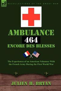 Cover image for Ambulance 464 Encore Des Bless?'s: The Experiences of an American Volunteer with the French Army During the First World War