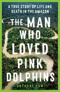 Cover image for The Man Who Loved Pink Dolphins: A true story of life and death in the Amazon