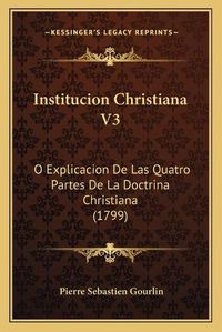 Cover image for Institucion Christiana V3: O Explicacion de Las Quatro Partes de La Doctrina Christiana (1799)