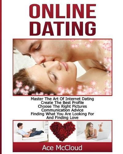 Cover image for Online Dating: Master The Art of Internet Dating: Create The Best Profile, Choose The Right Pictures, Communication Advice, Finding What You Are Looking For And Finding Love