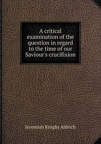 Cover image for A critical examination of the question in regard to the time of our Saviour's crucifixion