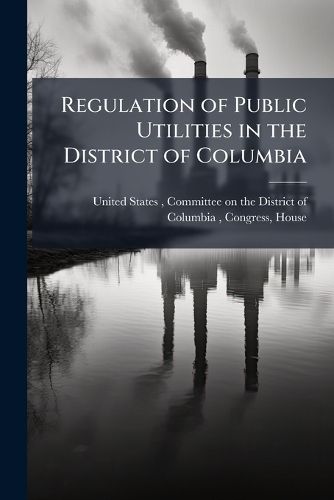 Cover image for Regulation of Public Utilities in the District of Columbia: Hearing Before ...