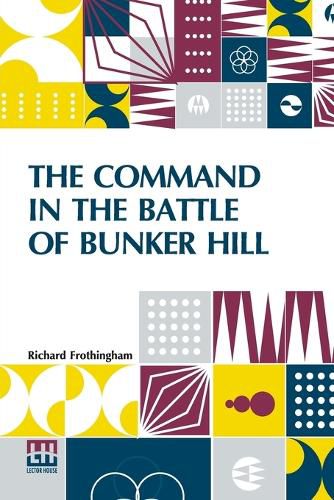 The Command In The Battle Of Bunker Hill: With A Reply To Remarks On Frothingham's History Of The Battle, By S. Swett.